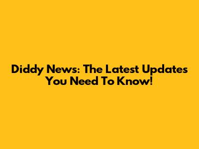 Diddy News: The Latest Updates You Need To Know!