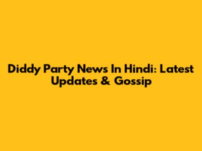 Diddy Party News In Hindi: Latest Updates & Gossip