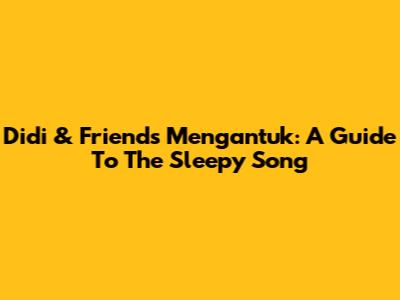 Didi & Friends' Mengantuk: A Guide To The Sleepy Song