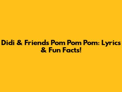 Didi & Friends Pom Pom Pom: Lyrics & Fun Facts!
