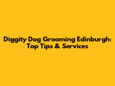 Diggity Dog Grooming Edinburgh: Top Tips & Services