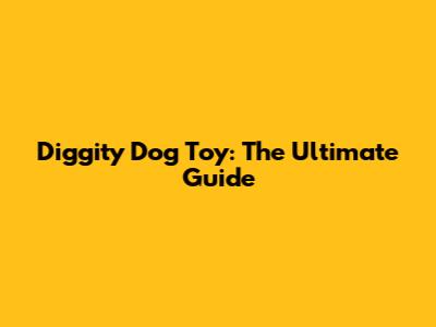 Diggity Dog Toy: The Ultimate Guide