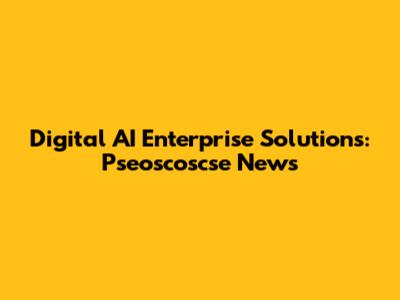 Digital AI Enterprise Solutions: Pseoscoscse News