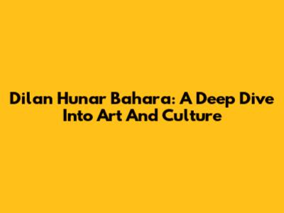 Dilan Hunar Bahara: A Deep Dive Into Art And Culture