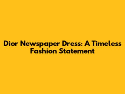 Dior Newspaper Dress: A Timeless Fashion Statement