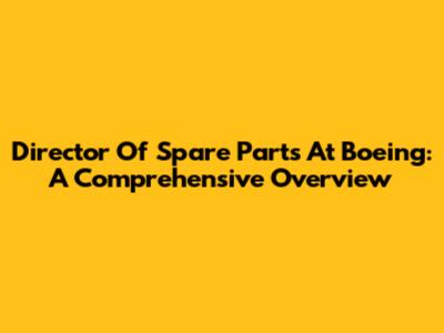 Director Of Spare Parts At Boeing: A Comprehensive Overview