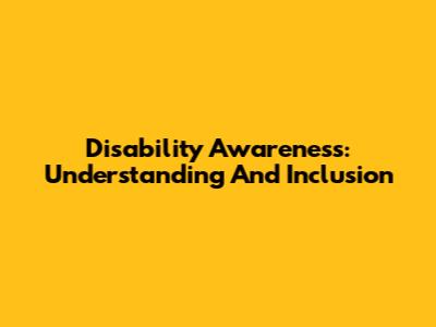 Disability Awareness: Understanding And Inclusion