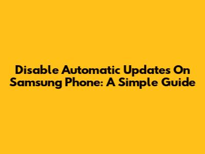 Disable Automatic Updates On Samsung Phone: A Simple Guide