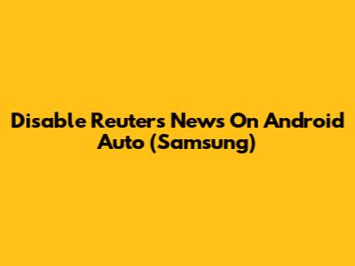 Disable Reuters News On Android Auto (Samsung)