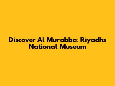Discover Al Murabba: Riyadh's National Museum