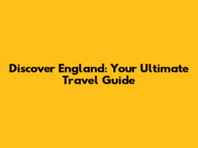Discover England: Your Ultimate Travel Guide