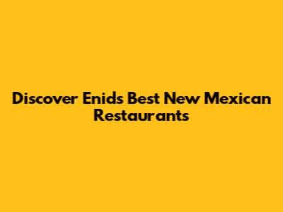 Discover Enid's Best New Mexican Restaurants