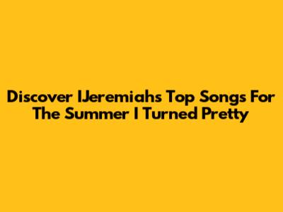 Discover IJeremiah's Top Songs For 'The Summer I Turned Pretty'