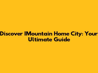 Discover IMountain Home City: Your Ultimate Guide