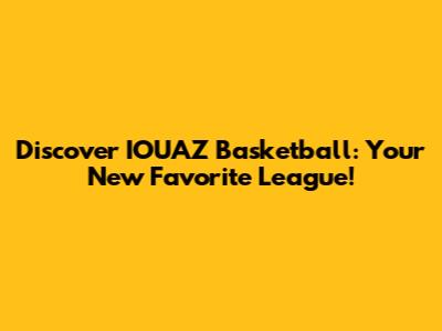 Discover IOUAZ Basketball: Your New Favorite League!
