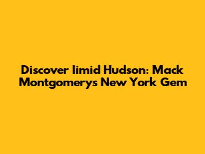 Discover Iimid Hudson: Mack Montgomery's New York Gem