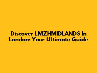 Discover LMZHMIDLANDS In London: Your Ultimate Guide