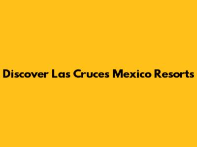 Discover Las Cruces Mexico Resorts