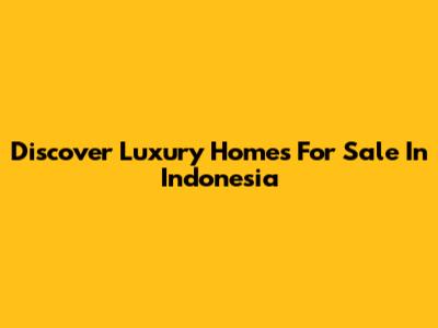 Discover Luxury Homes For Sale In Indonesia