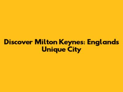 Discover Milton Keynes: England's Unique City