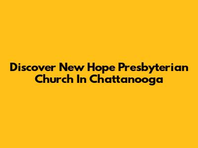 Discover New Hope Presbyterian Church In Chattanooga