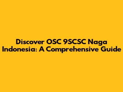 Discover OSC 9SCSC Naga Indonesia: A Comprehensive Guide