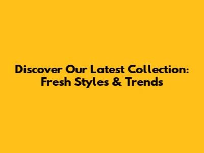 Discover Our Latest Collection: Fresh Styles & Trends