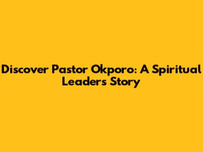 Discover Pastor Okporo: A Spiritual Leader's Story