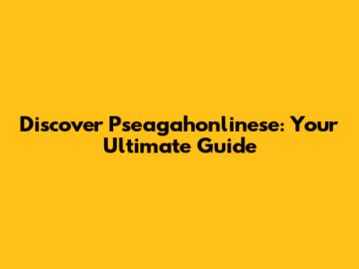 Discover Pseagahonlinese: Your Ultimate Guide