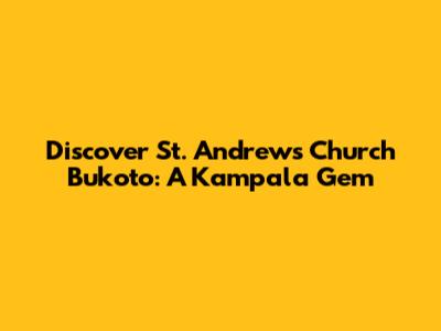 Discover St. Andrew's Church Bukoto: A Kampala Gem