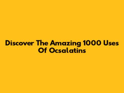 Discover The Amazing 1000 Uses Of Ocsalatins