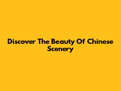 Discover The Beauty Of Chinese Scenery