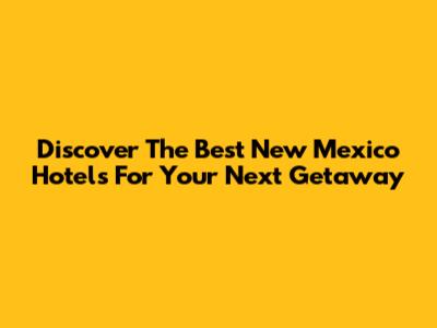 Discover The Best New Mexico Hotels For Your Next Getaway