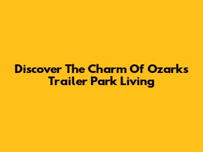 Discover The Charm Of Ozarks Trailer Park Living