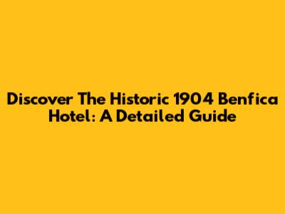 Discover The Historic 1904 Benfica Hotel: A Detailed Guide
