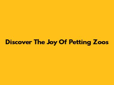 Discover The Joy Of Petting Zoos