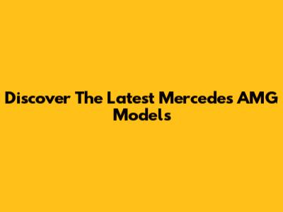 Discover The Latest Mercedes AMG Models