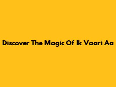 Discover The Magic Of "Ik Vaari Aa"