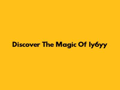 Discover The Magic Of Iy6yy