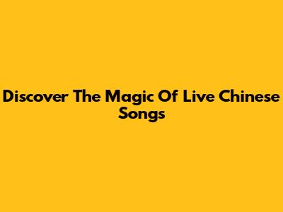 Discover The Magic Of Live Chinese Songs