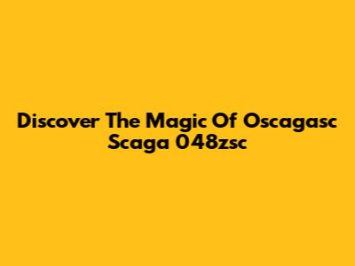Discover The Magic Of Oscagasc Scaga 048zsc