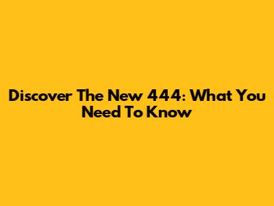 Discover The New 444: What You Need To Know