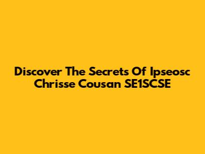 Discover The Secrets Of Ipseosc Chrisse Cousan SE1SCSE