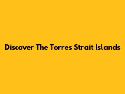 Discover The Torres Strait Islands