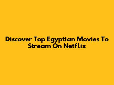 Discover Top Egyptian Movies To Stream On Netflix