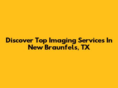 Discover Top Imaging Services In New Braunfels, TX