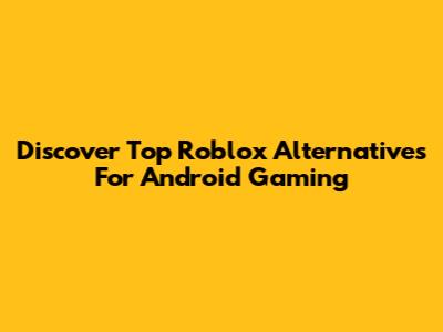 Discover Top Roblox Alternatives For Android Gaming