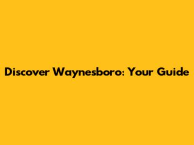 Discover Waynesboro: Your Guide