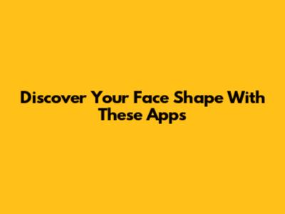 Discover Your Face Shape With These Apps