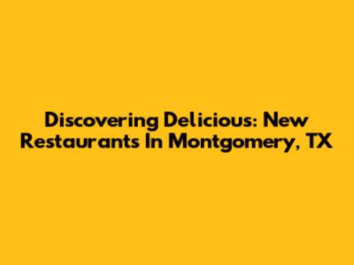 Discovering Delicious: New Restaurants In Montgomery, TX
